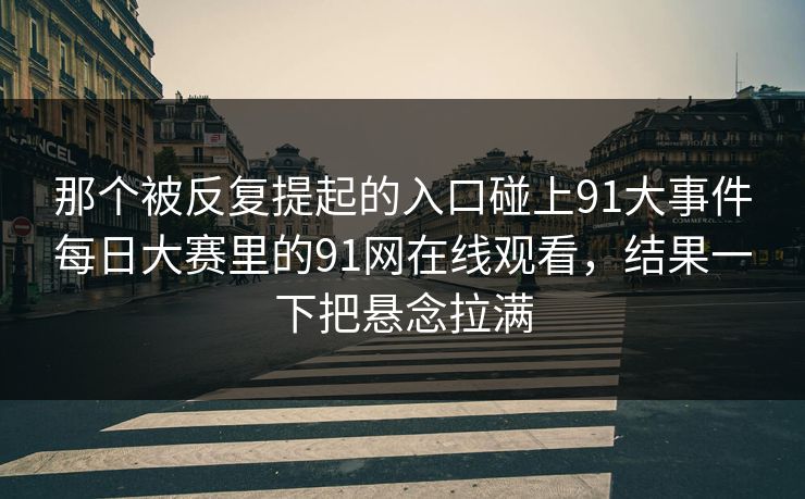 那个被反复提起的入口碰上91大事件每日大赛里的91网在线观看，结果一下把悬念拉满
