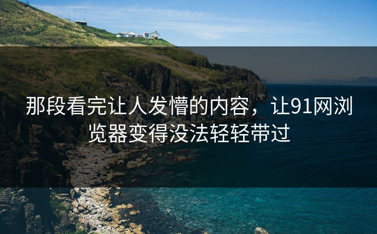 那段看完让人发懵的内容,让91网浏览器变得没法轻轻带过 那段看完让人发懵的内容,让91网浏览器变得没法轻轻带过