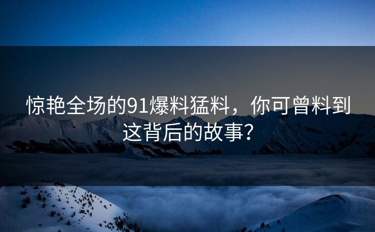 惊艳全场的91爆料猛料,你可曾料到这背后的故事? 惊艳全场的91爆料猛料,你可曾料到这背后的故事?