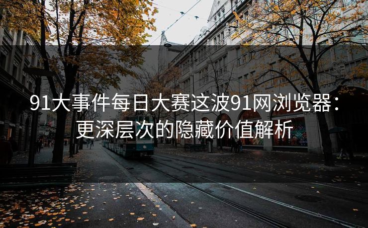 91大事件每日大赛这波91网浏览器:更深层次的隐藏价值解析 91大事件每日大赛这波91网浏览器:更深层次的隐藏价值解析