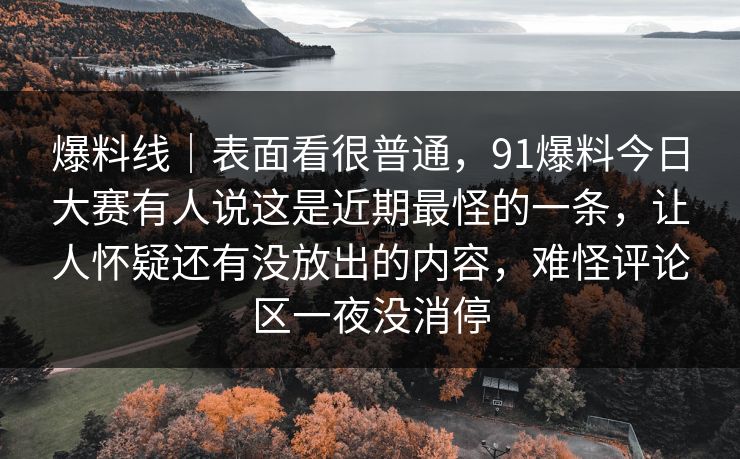 爆料线｜表面看很普通，91爆料今日大赛有人说这是近期最怪的一条，让人怀疑还有没放出的内容，难怪评论区一夜没消停