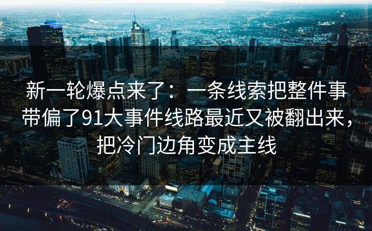 新一轮爆点来了:一条线索把整件事带偏了91大事件线路最近又被翻出来,把冷门边角变成主线 新一轮爆点来了:一条线索把整件事带偏了91大事件线路最近又被翻出来,把冷门边角变成主线