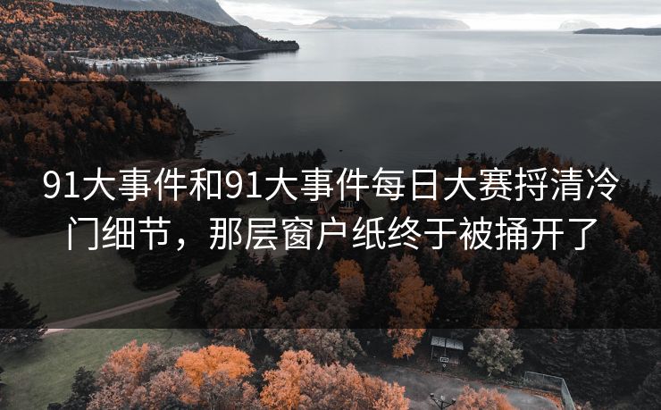 91大事件和91大事件每日大赛捋清冷门细节,那层窗户纸终于被捅开了 91大事件和91大事件每日大赛捋清冷门细节,那层窗户纸终于被捅开了