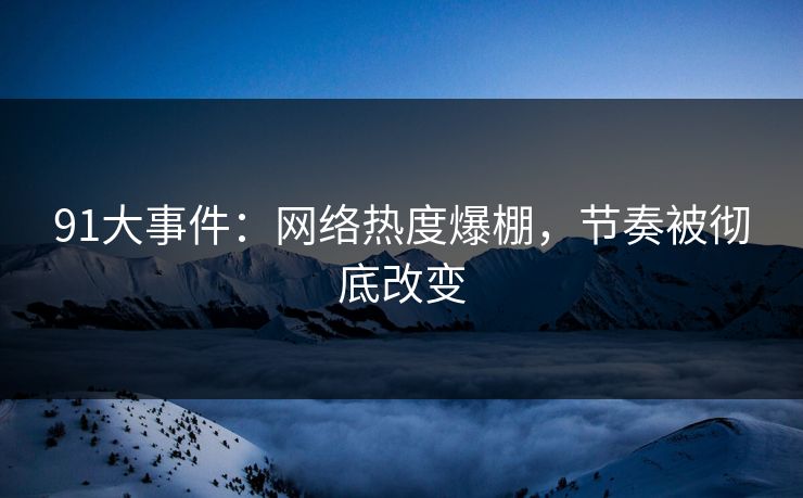 91大事件:网络热度爆棚,节奏被彻底改变 91大事件:网络热度爆棚,节奏被彻底改变