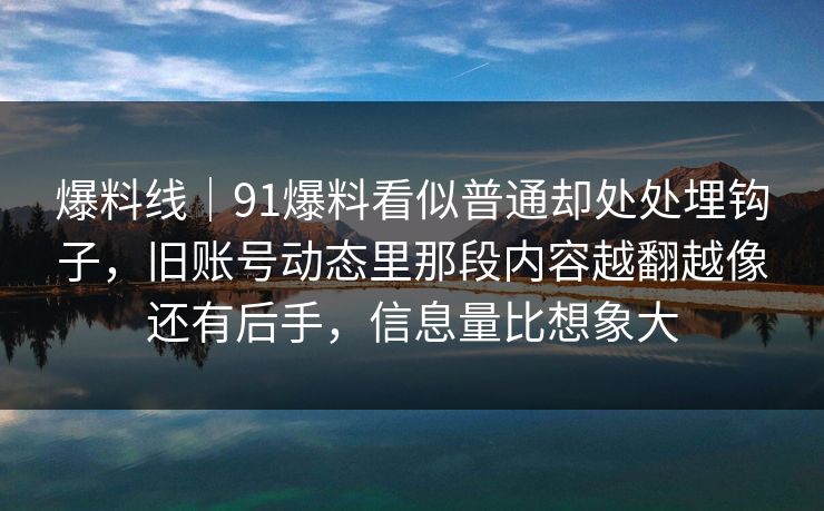 爆料线｜91爆料看似普通却处处埋钩子，旧账号动态里那段内容越翻越像还有后手，信息量比想象大