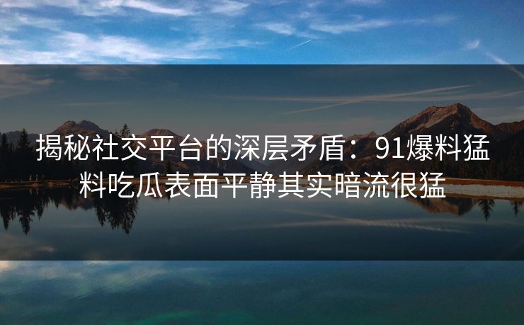 揭秘社交平台的深层矛盾：91爆料猛料吃瓜表面平静其实暗流很猛
