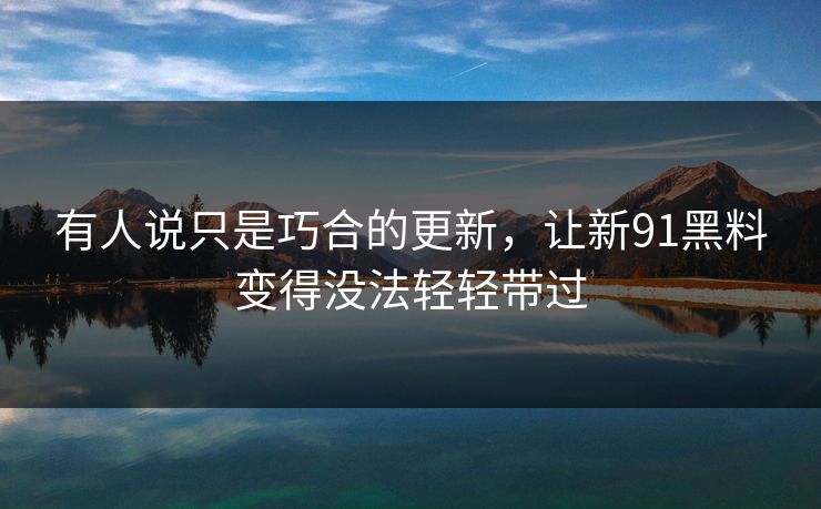 有人说只是巧合的更新,让新91黑料变得没法轻轻带过 有人说只是巧合的更新,让新91黑料变得没法轻轻带过