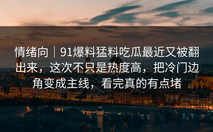 情绪向|91爆料猛料吃瓜最近又被翻出来,这次不只是热度高,把冷门边角变成主线,看完真的有点堵 情绪向|91爆料猛料吃瓜最近又被翻出来,这次不只是热度高,把冷门边角变成主线,看完真的有点堵