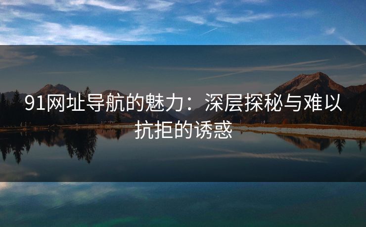 91网址导航的魅力：深层探秘与难以抗拒的诱惑