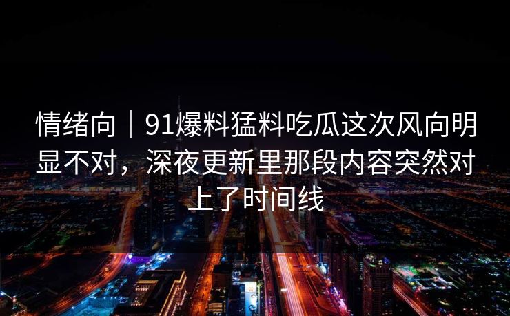 情绪向｜91爆料猛料吃瓜这次风向明显不对，深夜更新里那段内容突然对上了时间线
