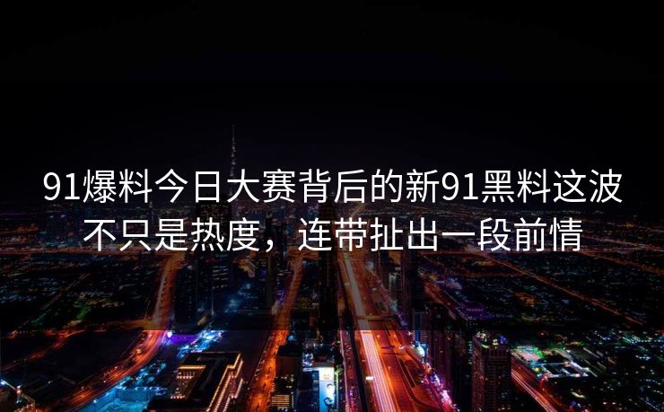 91爆料今日大赛背后的新91黑料这波不只是热度,连带扯出一段前情 91爆料今日大赛背后的新91黑料这波不只是热度,连带扯出一段前情