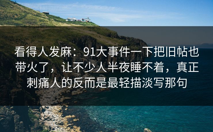 看得人发麻:91大事件一下把旧帖也带火了,让不少人半夜睡不着,真正刺痛人的反而是最轻描淡写那句 看得人发麻:91大事件一下把旧帖也带火了,让不少人半夜睡不着,真正刺痛人的反而是最轻描淡写那句