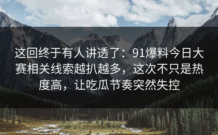 这回终于有人讲透了：91爆料今日大赛相关线索越扒越多，这次不只是热度高，让吃瓜节奏突然失控