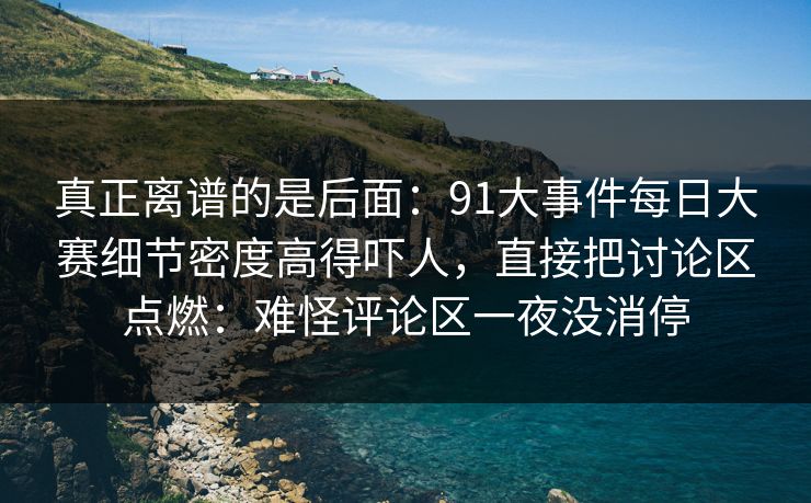 真正离谱的是后面：91大事件每日大赛细节密度高得吓人，直接把讨论区点燃：难怪评论区一夜没消停