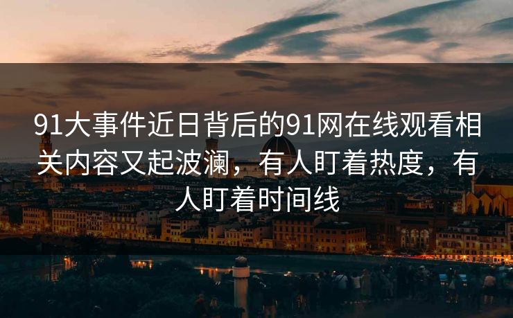 91大事件近日背后的91网在线观看相关内容又起波澜,有人盯着热度,有人盯着时间线 91大事件近日背后的91网在线观看相关内容又起波澜,有人盯着热度,有人盯着时间线
