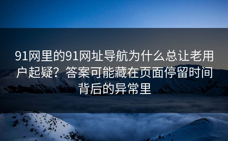 91网里的91网址导航为什么总让老用户起疑?答案可能藏在页面停留时间背后的异常里 91网里的91网址导航为什么总让老用户起疑?答案可能藏在页面停留时间背后的异常里