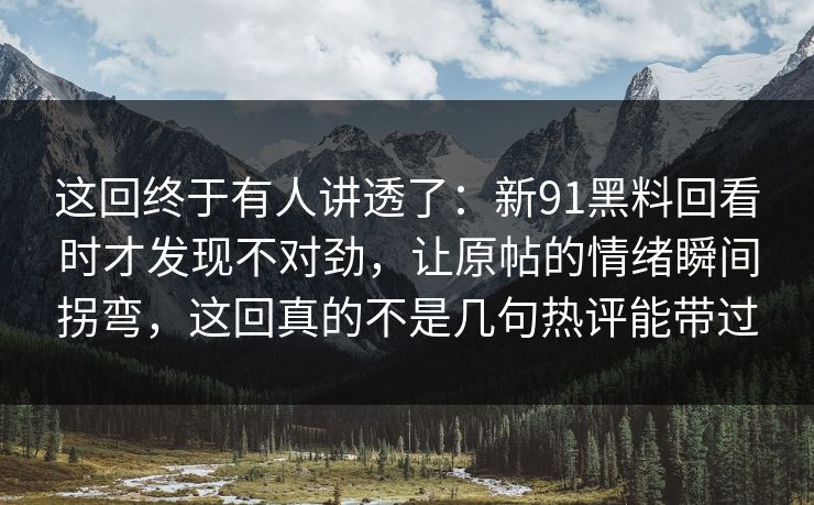 这回终于有人讲透了:新91黑料回看时才发现不对劲,让原帖的情绪瞬间拐弯,这回真的不是几句热评能带过 这回终于有人讲透了:新91黑料回看时才发现不对劲,让原帖的情绪瞬间拐弯,这回真的不是几句热评能带过