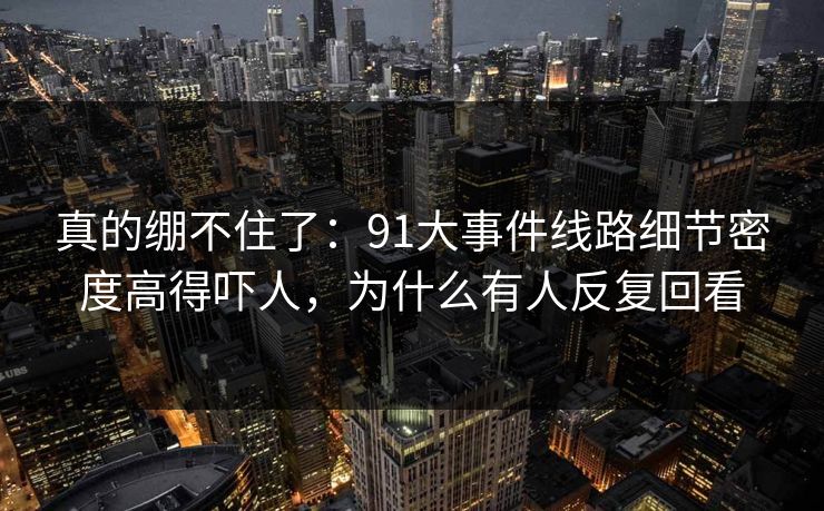 真的绷不住了：91大事件线路细节密度高得吓人，为什么有人反复回看