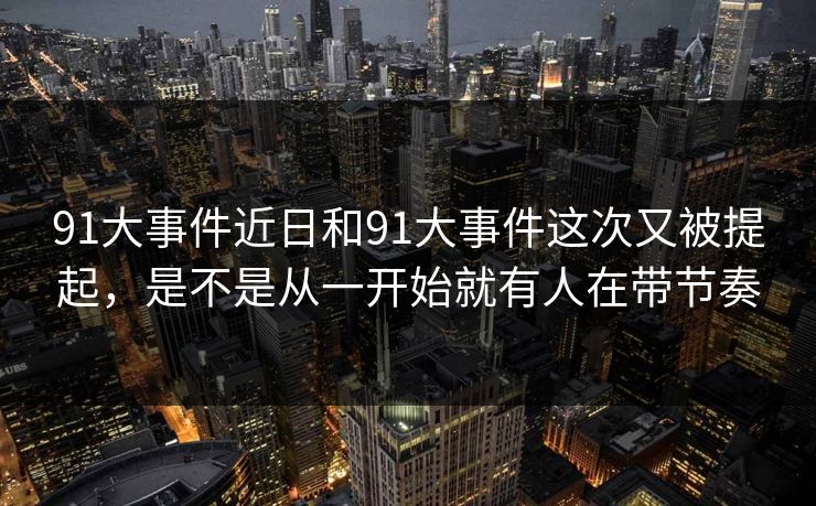 91大事件近日和91大事件这次又被提起，是不是从一开始就有人在带节奏