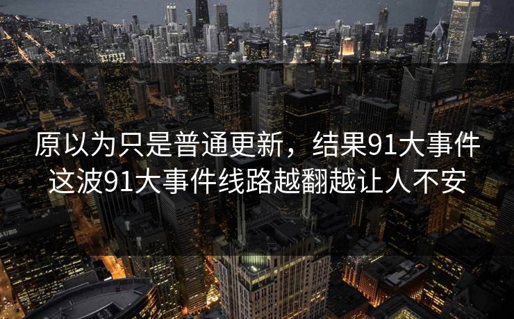 原以为只是普通更新，结果91大事件这波91大事件线路越翻越让人不安
