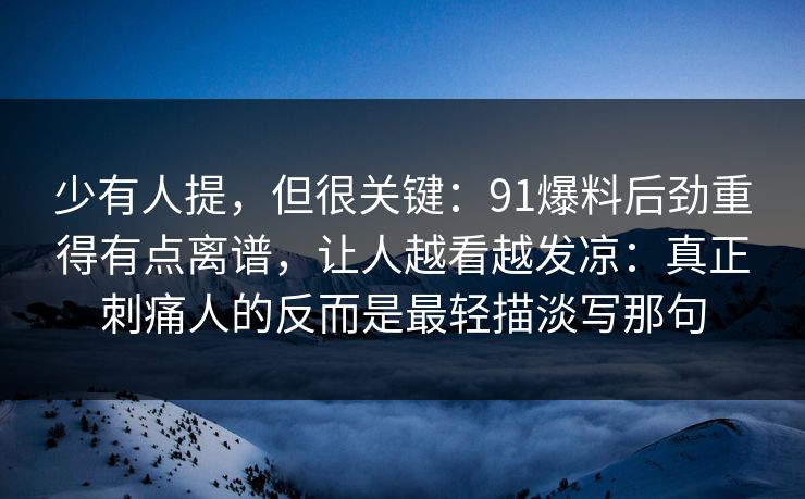 少有人提，但很关键：91爆料后劲重得有点离谱，让人越看越发凉：真正刺痛人的反而是最轻描淡写那句