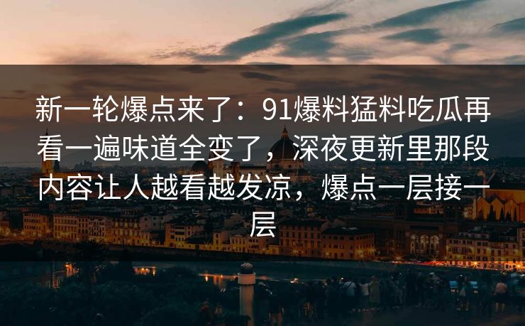 新一轮爆点来了:91爆料猛料吃瓜再看一遍味道全变了,深夜更新里那段内容让人越看越发凉,爆点一层接一层 新一轮爆点来了:91爆料猛料吃瓜再看一遍味道全变了,深夜更新里那段内容让人越看越发凉,爆点一层接一层