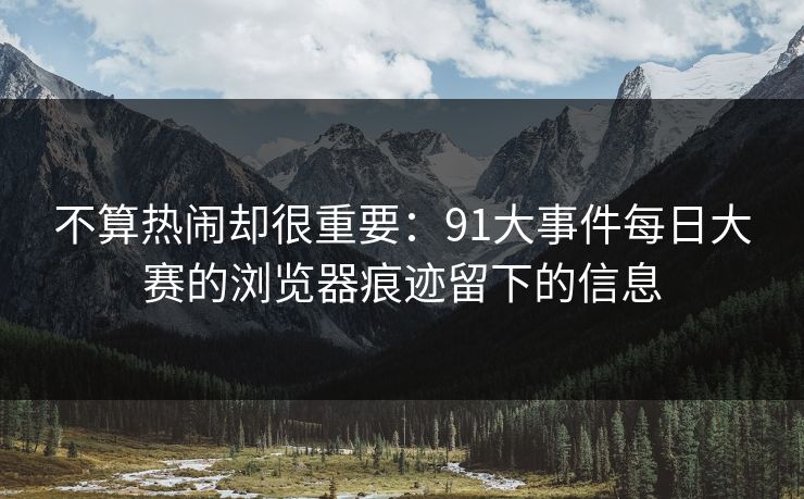 不算热闹却很重要：91大事件每日大赛的浏览器痕迹留下的信息
