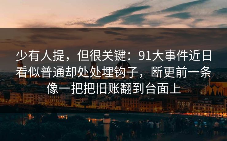 少有人提,但很关键:91大事件近日看似普通却处处埋钩子,断更前一条像一把把旧账翻到台面上 少有人提,但很关键:91大事件近日看似普通却处处埋钩子,断更前一条像一把把旧账翻到台面上