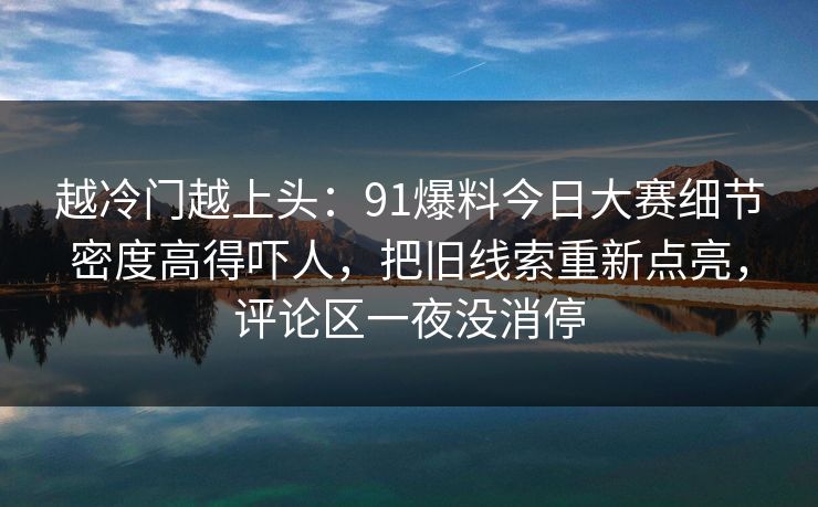 越冷门越上头：91爆料今日大赛细节密度高得吓人，把旧线索重新点亮，评论区一夜没消停
