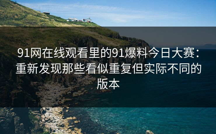 91网在线观看里的91爆料今日大赛：重新发现那些看似重复但实际不同的版本