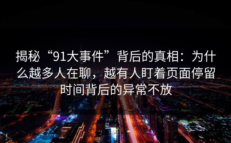揭秘“91大事件”背后的真相：为什么越多人在聊，越有人盯着页面停留时间背后的异常不放