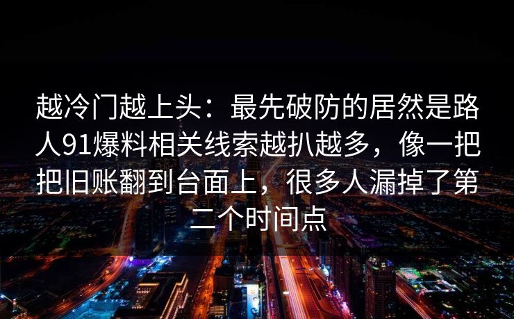 越冷门越上头：最先破防的居然是路人91爆料相关线索越扒越多，像一把把旧账翻到台面上，很多人漏掉了第二个时间点