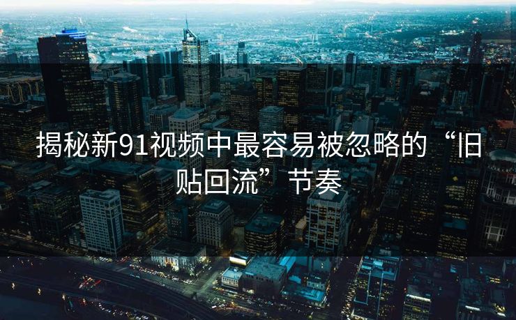 揭秘新91视频中最容易被忽略的“旧贴回流”节奏