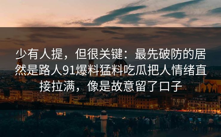 少有人提，但很关键：最先破防的居然是路人91爆料猛料吃瓜把人情绪直接拉满，像是故意留了口子