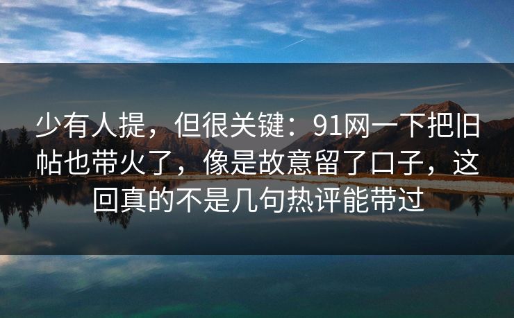 少有人提，但很关键：91网一下把旧帖也带火了，像是故意留了口子，这回真的不是几句热评能带过