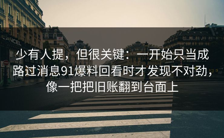 少有人提，但很关键：一开始只当成路过消息91爆料回看时才发现不对劲，像一把把旧账翻到台面上