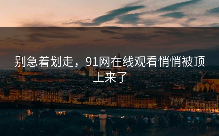 别急着划走，91网在线观看悄悄被顶上来了