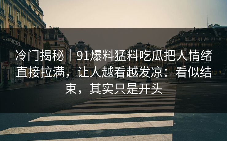 冷门揭秘｜91爆料猛料吃瓜把人情绪直接拉满，让人越看越发凉：看似结束，其实只是开头