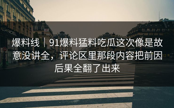 爆料线｜91爆料猛料吃瓜这次像是故意没讲全，评论区里那段内容把前因后果全翻了出来