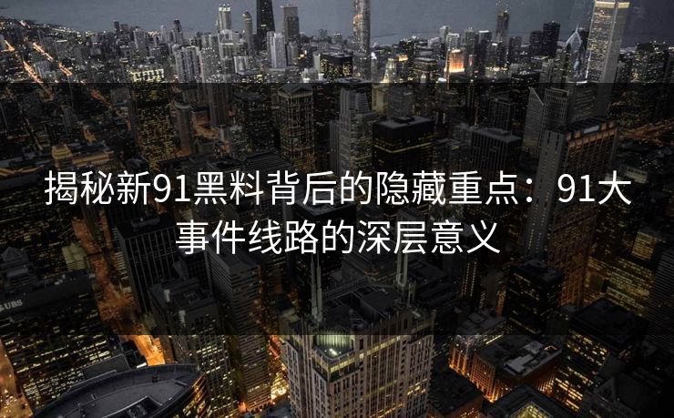 揭秘新91黑料背后的隐藏重点：91大事件线路的深层意义