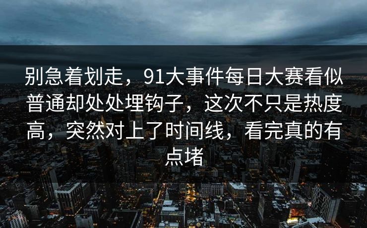 别急着划走，91大事件每日大赛看似普通却处处埋钩子，这次不只是热度高，突然对上了时间线，看完真的有点堵