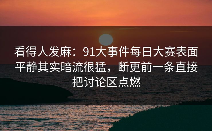 看得人发麻：91大事件每日大赛表面平静其实暗流很猛，断更前一条直接把讨论区点燃