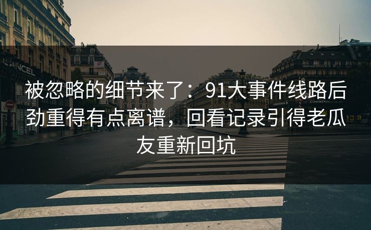 被忽略的细节来了：91大事件线路后劲重得有点离谱，回看记录引得老瓜友重新回坑