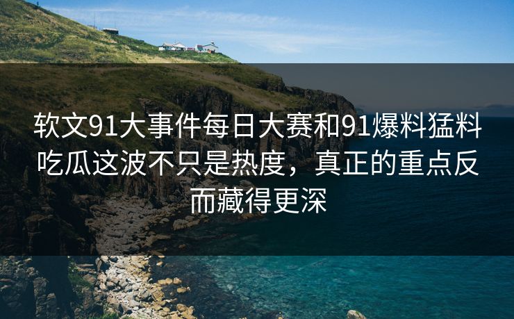 软文91大事件每日大赛和91爆料猛料吃瓜这波不只是热度，真正的重点反而藏得更深