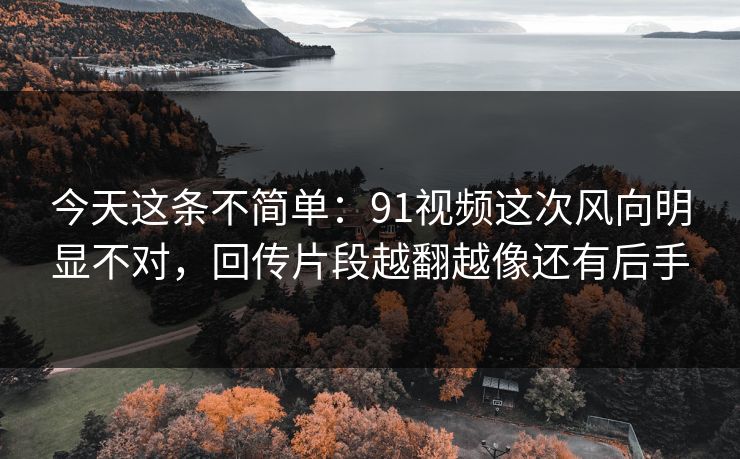 今天这条不简单：91视频这次风向明显不对，回传片段越翻越像还有后手