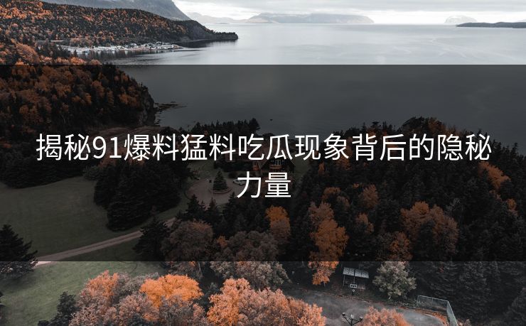 揭秘91爆料猛料吃瓜现象背后的隐秘力量