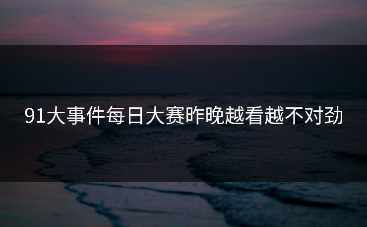 91大事件每日大赛昨晚越看越不对劲