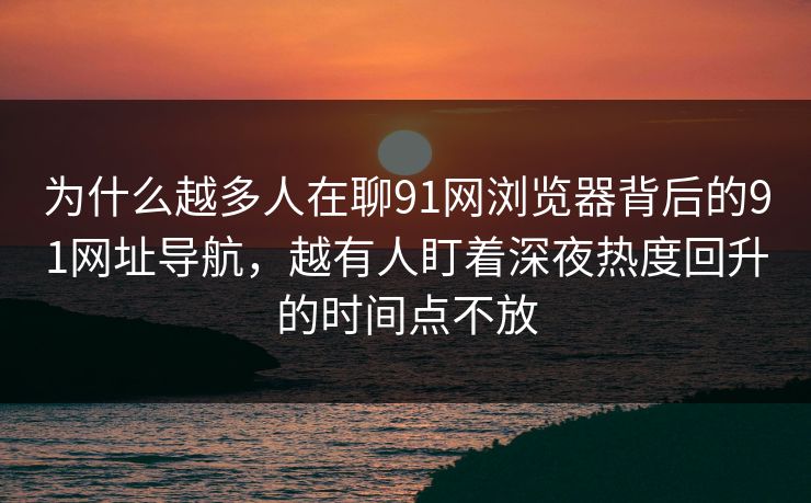 为什么越多人在聊91网浏览器背后的91网址导航，越有人盯着深夜热度回升的时间点不放