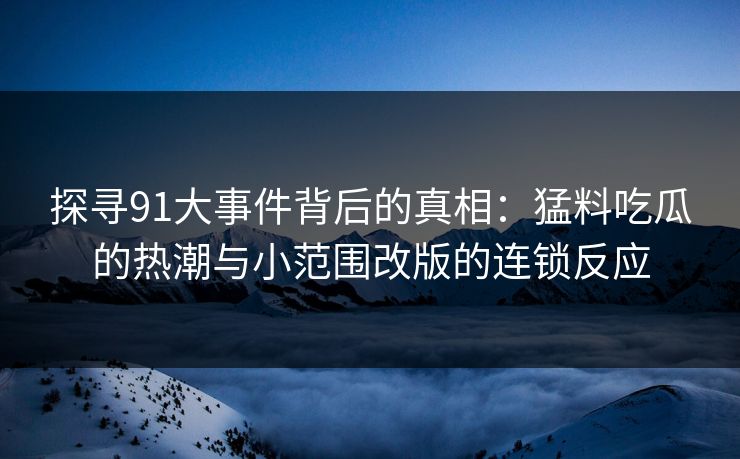 探寻91大事件背后的真相：猛料吃瓜的热潮与小范围改版的连锁反应