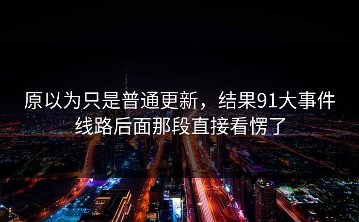 原以为只是普通更新，结果91大事件线路后面那段直接看愣了